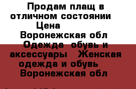 Продам плащ в отличном состоянии  › Цена ­ 7 000 - Воронежская обл. Одежда, обувь и аксессуары » Женская одежда и обувь   . Воронежская обл.